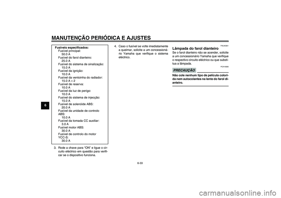 YAMAHA FJR1300AS 2010  Manual de utilização (in Portuguese) MANUTENÇÃO PERIÓDICA E AJUSTES
6-33
6
3. Rode a chave para “ON” e ligue o cir-
cuito eléctrico em questão para verifi-
car se o dispositivo funciona.4. Caso o fusível se volte imediatamente
