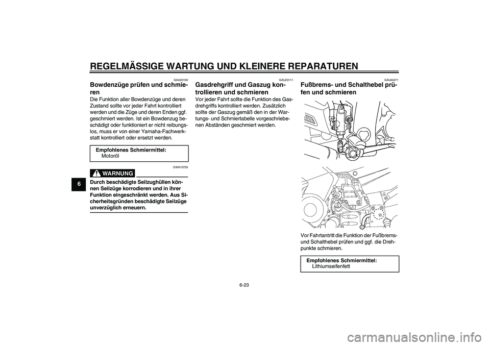 YAMAHA FJR1300AS 2008 Betriebsanleitungen (in German) REGELMÄSSIGE WARTUNG UND KLEINERE REPARATUREN
6-23
6
GAU23100
Bowdenzüge prüfen und schmie-
ren Die Funktion aller Bowdenzüge und deren
Zustand sollte vor jeder Fahrt kontrolliert
werden und die YAMAHA FJR1300AS 2008 Betriebsanleitungen (in German) REGELMÄSSIGE WARTUNG UND KLEINERE REPARATUREN
6-23
6
GAU23100
Bowdenzüge prüfen und schmie-
ren Die Funktion aller Bowdenzüge und deren
Zustand sollte vor jeder Fahrt kontrolliert
werden und die