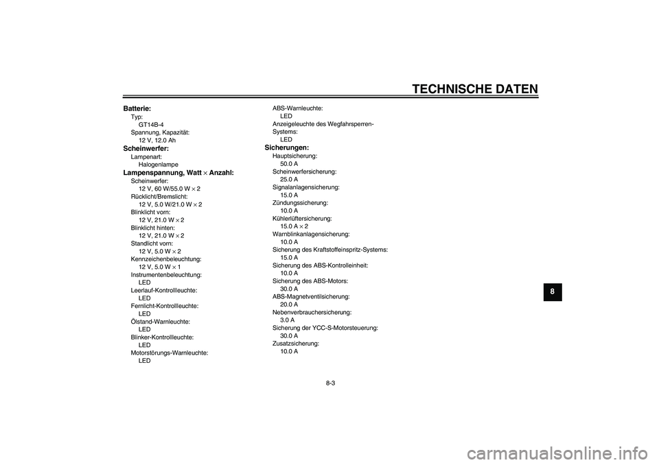 YAMAHA FJR1300AS 2008 Betriebsanleitungen (in German) TECHNISCHE DATEN
8-3
8
Batterie:Typ:
GT14B-4
Spannung, Kapazität:
12 V, 12.0 AhScheinwerfer:Lampenart:
HalogenlampeLampenspannung, Watt × Anzahl:Scheinwerfer:
12 V, 60 W/55.0 W × 2
Rücklicht/Brems YAMAHA FJR1300AS 2008 Betriebsanleitungen (in German) TECHNISCHE DATEN
8-3
8
Batterie:Typ:
GT14B-4
Spannung, Kapazität:
12 V, 12.0 AhScheinwerfer:Lampenart:
HalogenlampeLampenspannung, Watt × Anzahl:Scheinwerfer:
12 V, 60 W/55.0 W × 2
Rücklicht/Brems