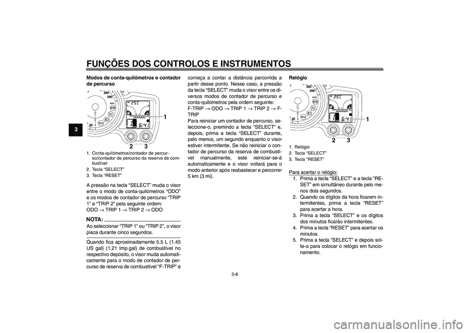 YAMAHA FJR1300AS 2008  Manual de utilização (in Portuguese) FUNÇÕES DOS CONTROLOS E INSTRUMENTOS
3-8
3
Modos de conta-quilómetros e contador
de percurso
A pressão na tecla “SELECT” muda o visor
entre o modo de conta-quilómetros “ODO”
e os modos de