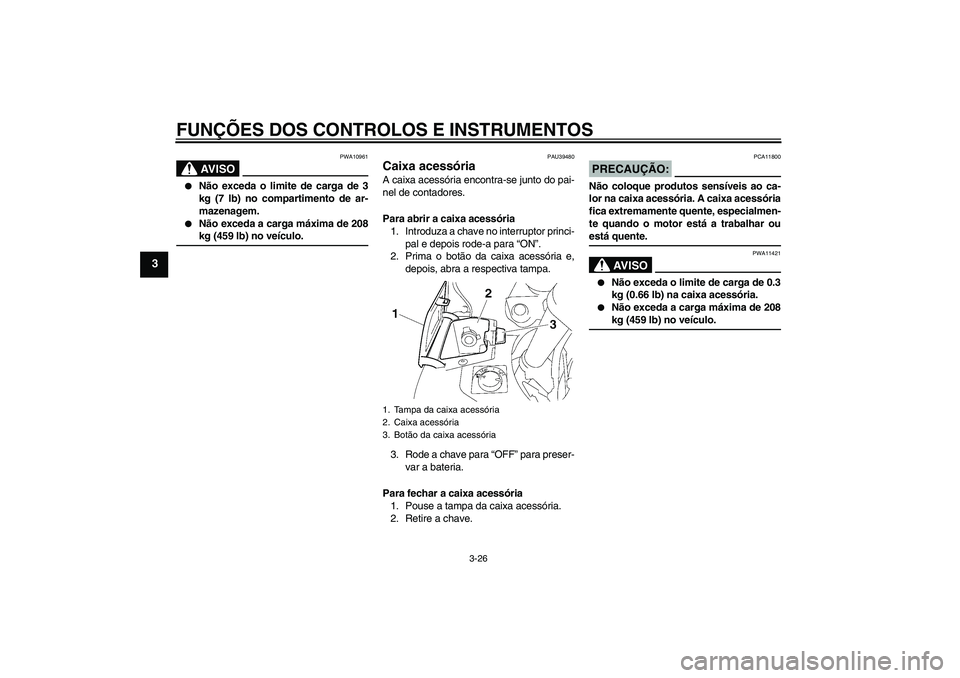 YAMAHA FJR1300AS 2008 Manual de utilização (in Portuguese) FUNÇÕES DOS CONTROLOS E INSTRUMENTOS
3-26
3
AV I S O
PWA10961
Não exceda o limite de carga de 3
kg (7 lb) no compartimento de ar-
mazenagem.
Não exceda a carga máxima de 208kg (459 lb) no ve YAMAHA FJR1300AS 2008 Manual de utilização (in Portuguese) FUNÇÕES DOS CONTROLOS E INSTRUMENTOS
3-26
3
AV I S O
PWA10961
Não exceda o limite de carga de 3
kg (7 lb) no compartimento de ar-
mazenagem.
Não exceda a carga máxima de 208kg (459 lb) no ve