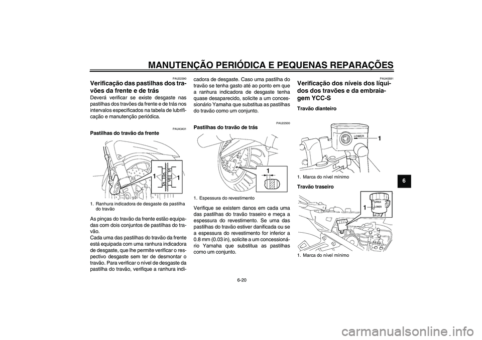 YAMAHA FJR1300AS 2008  Manual de utilização (in Portuguese) MANUTENÇÃO PERIÓDICA E PEQUENAS REPARAÇÕES
6-20
6
PAU22390
Verificação das pastilhas dos tra-
vões da frente e de trás Deverá verificar se existe desgaste nas
pastilhas dos travões da frent