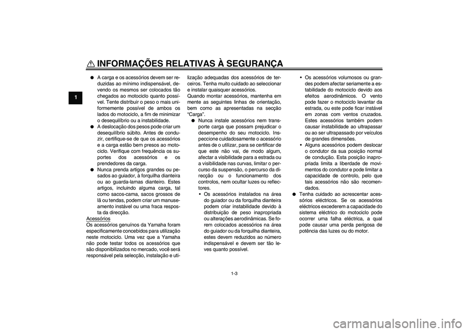 YAMAHA FJR1300AS 2008 Manual de utilização (in Portuguese) INFORMAÇÕES RELATIVAS À SEGURANÇA
1-3
1
A carga e os acessórios devem ser re-
duzidas ao mínimo indispensável, de-
vendo os mesmos ser colocados tão
chegados ao motociclo quanto possí-
vel. YAMAHA FJR1300AS 2008 Manual de utilização (in Portuguese) INFORMAÇÕES RELATIVAS À SEGURANÇA
1-3
1
A carga e os acessórios devem ser re-
duzidas ao mínimo indispensável, de-
vendo os mesmos ser colocados tão
chegados ao motociclo quanto possí-
vel.