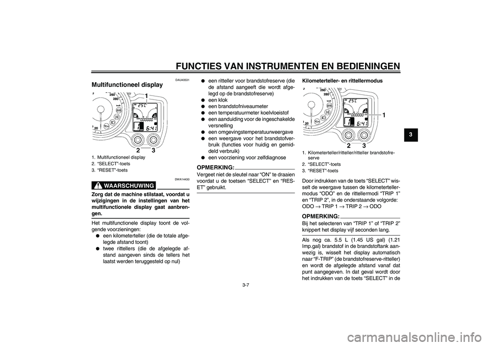 YAMAHA FJR1300AS 2006  Instructieboekje (in Dutch) FUNCTIES VAN INSTRUMENTEN EN BEDIENINGEN
3-7
3
DAU40531
Multifunctioneel display 
WAARSCHUWING
DWA14430
Zorg dat de machine stilstaat, voordat u
wijzigingen in de instellingen van het
multifunctionele