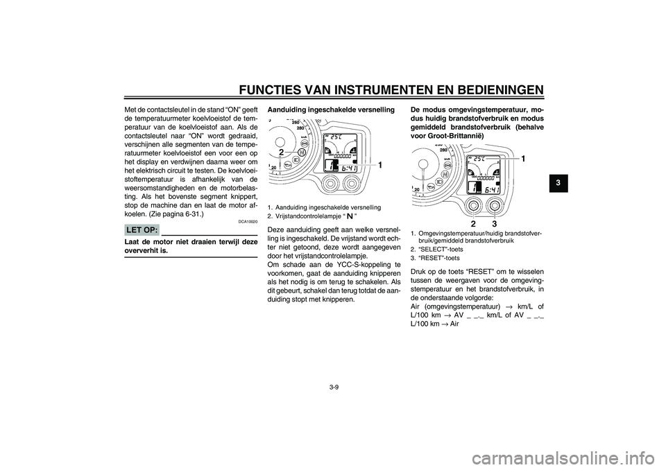 YAMAHA FJR1300AS 2006  Instructieboekje (in Dutch) FUNCTIES VAN INSTRUMENTEN EN BEDIENINGEN
3-9
3
Met de contactsleutel in de stand “ON” geeft
de temperatuurmeter koelvloeistof de tem-
peratuur van de koelvloeistof aan. Als de
contactsleutel naar 