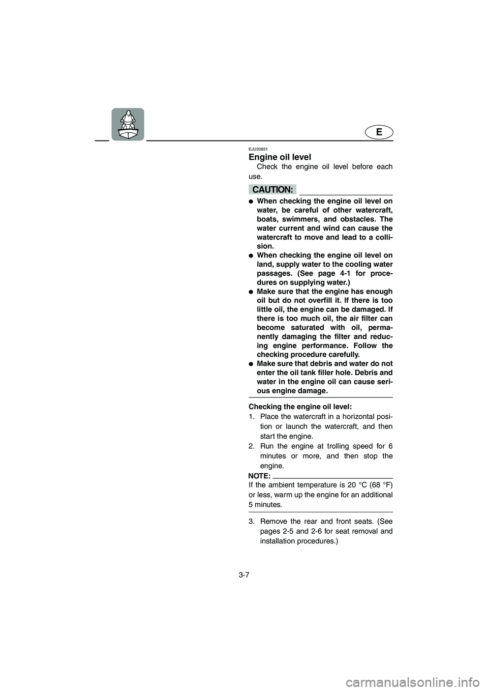 YAMAHA FX 2006 Owners Manual 3-7
E
EJU20831
Engine oil level
Check the engine oil level before each
use.
CAUTION:@ When checking the engine oil level on
water, be careful of other watercraft,
boats, swimmers, and obstacles. Th YAMAHA FX 2006 Owners Manual 3-7
E
EJU20831
Engine oil level
Check the engine oil level before each
use.
CAUTION:@ When checking the engine oil level on
water, be careful of other watercraft,
boats, swimmers, and obstacles. Th
