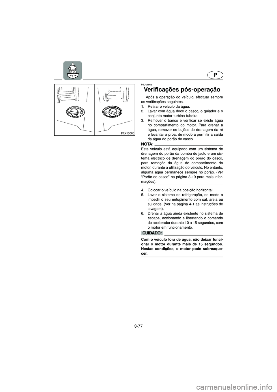 YAMAHA FX 2006 Manual de utilização (in Portuguese) 3-77
P
PJU01866
Ve r i f i c ações pós-operação
Após a operação do veículo, efectuar sempre
as verificações seguintes.
1. Retirar o veículo da água.
2. Lavar com água doce o casco, o YAMAHA FX 2006 Manual de utilização (in Portuguese) 3-77
P
PJU01866
Ve r i f i c ações pós-operação
Após a operação do veículo, efectuar sempre
as verificações seguintes.
1. Retirar o veículo da água.
2. Lavar com água doce o casco, o