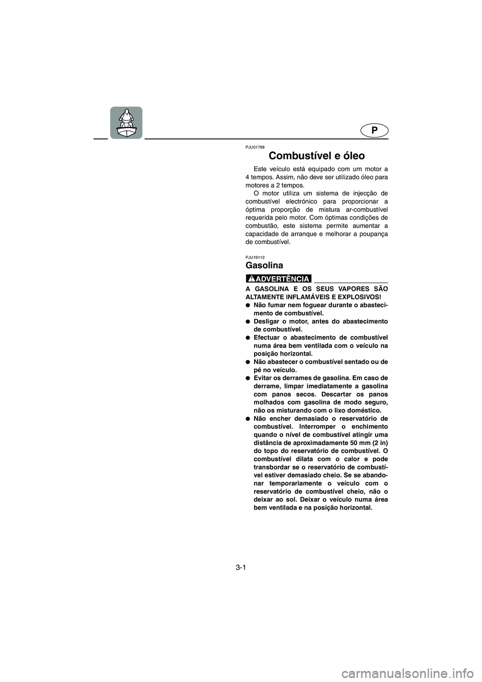 YAMAHA FX 2003  Manual de utilização (in Portuguese) 3-1
P
PJU01798 
Combustível e óleo  
Este veículo está equipado com um motor a
4 tempos. Assim, não deve ser utilizado óleo para
motores a 2 tempos. 
O motor utiliza um sistema de injecção de
