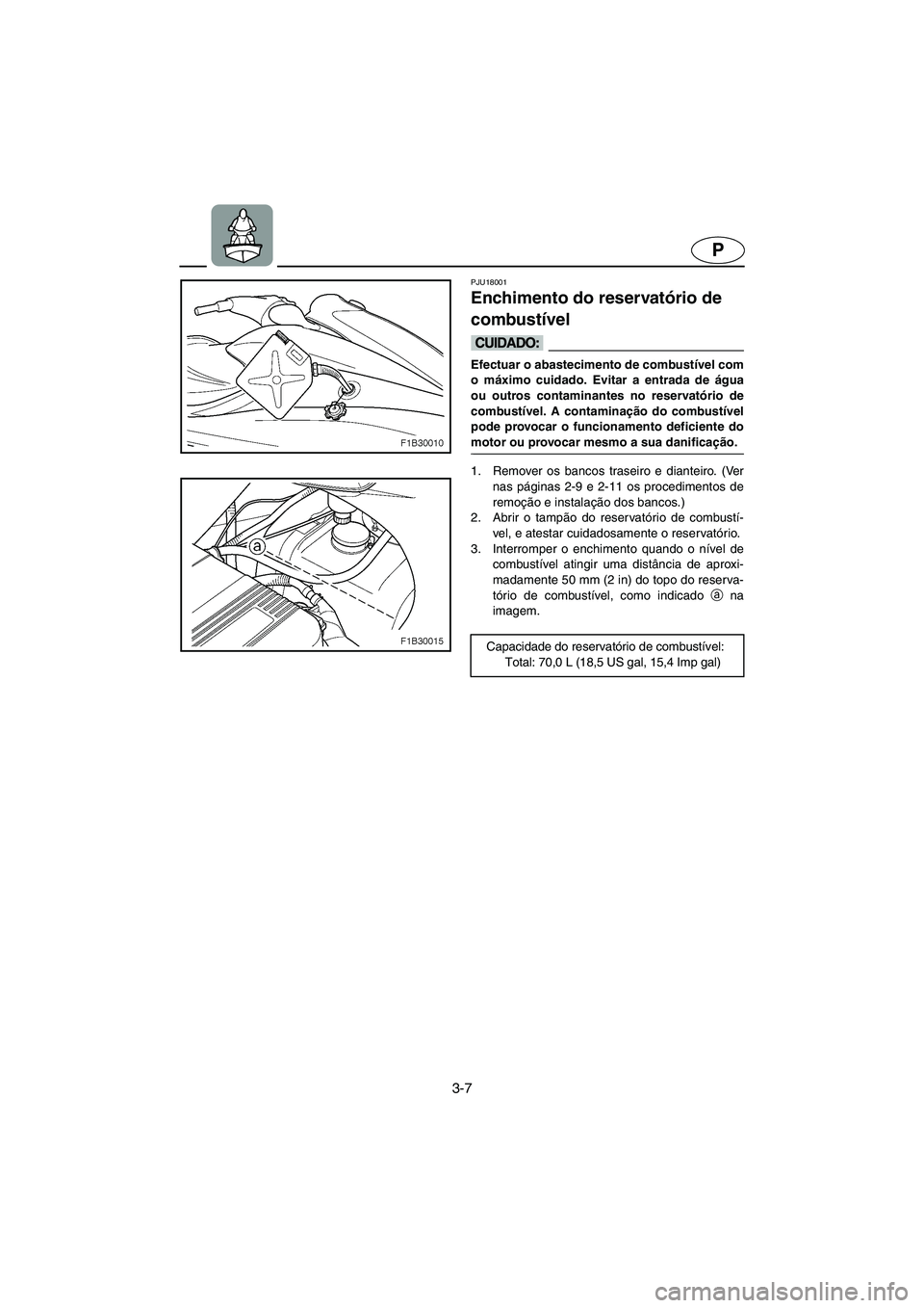 YAMAHA FX 2003  Manual de utilização (in Portuguese) 3-7
P
PJU18001
Enchimento do reservatório de 
combustível 
@ Efectuar o abastecimento de combustível com
o máximo cuidado. Evitar a entrada de água
ou outros contaminantes no reservatório de
com