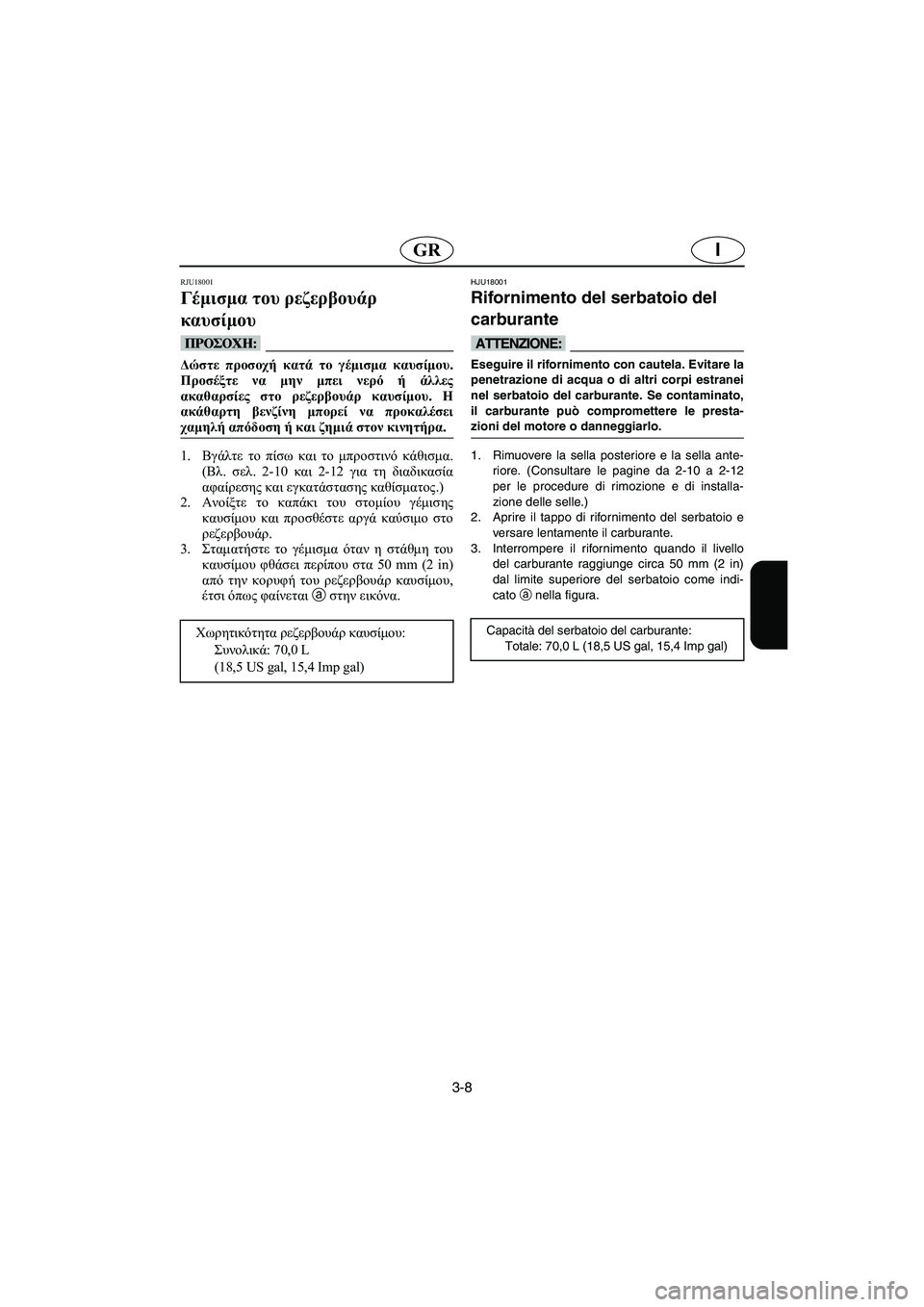 YAMAHA FX 2003  Manual de utilização (in Portuguese) 3-8
IGR
RJU18001
Γέμισμα του ρεζερβουάρ 
καυσίμου 
@ Δώστε προσοχή κατά το γέμισμα καυσίμου.
Προσέξτε να μην μπει νερό