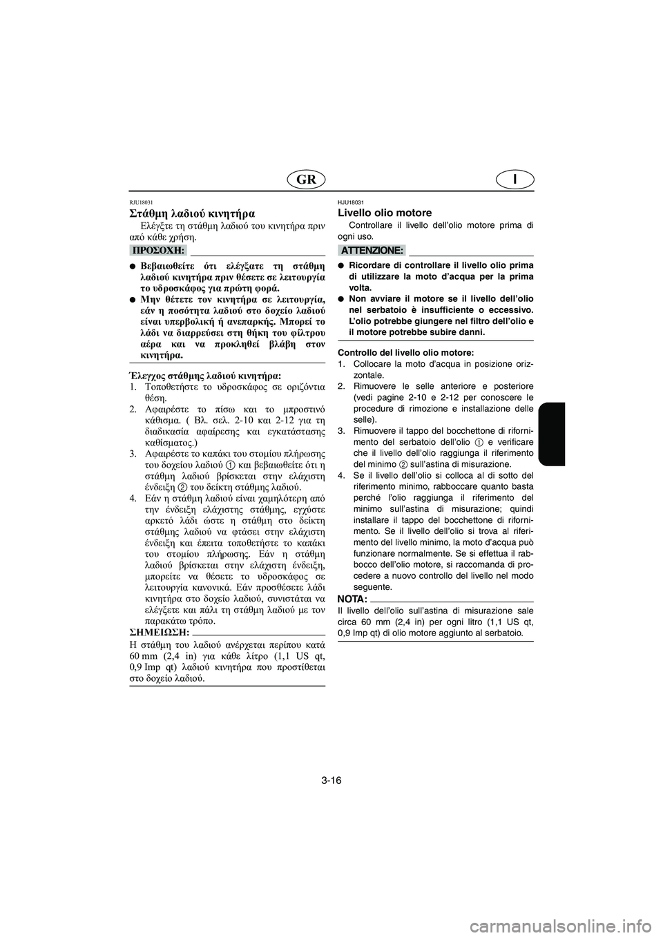 YAMAHA FX 2003  Manual de utilização (in Portuguese) 3-16
IGR
RJU18031
Στάθμη λαδιού κινητήρα 
Ελέγξτε τη στάθμη λαδιού του κινητήρα πριν
από κάθε χρήση.
@ Βεβαιωθείτε ότ
