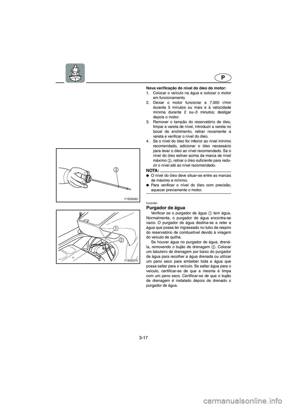 YAMAHA FX 2003  Manual de utilização (in Portuguese) 3-17
P
Nova verificação do nível do óleo do motor: 
1. Colocar o veículo na água e colocar o motor
em funcionamento. 
2. Deixar o motor funcionar a 7.000 r/min
durante 5 minutos ou mais e à vel