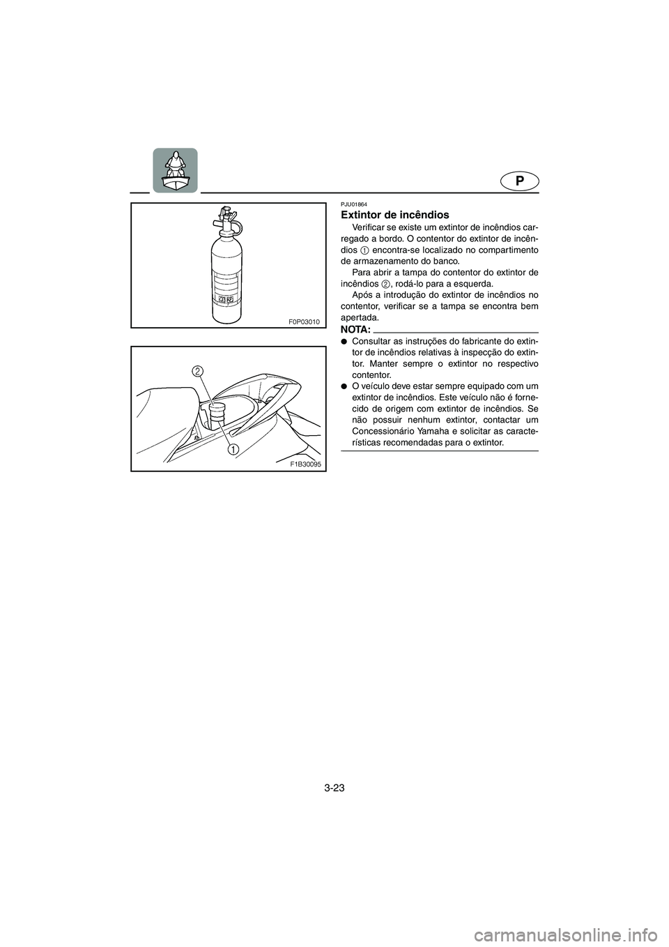 YAMAHA FX 2003  Manual de utilização (in Portuguese) 3-23
P
PJU01864
Extintor de incêndios 
Verificar se existe um extintor de incêndios car-
regado a bordo. O contentor do extintor de incên-
dios 1
 encontra-se localizado no compartimento
de armazen