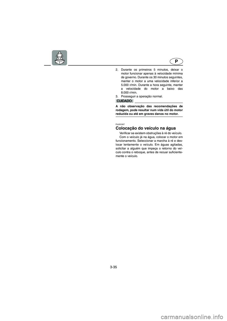 YAMAHA FX 2003  Manual de utilização (in Portuguese) 3-35
P
2. Durante os primeiros 5 minutos, deixar o
motor funcionar apenas à velocidade mínima
de governo. Durante os 30 minutos seguintes,
manter o motor a uma velocidade inferior a
5.000 r/min. Dur