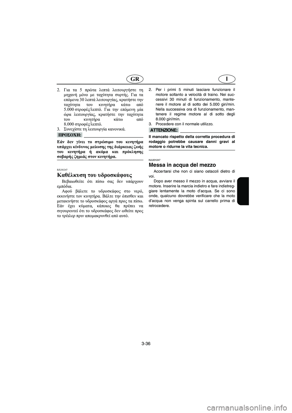 YAMAHA FX 2003  Manual de utilização (in Portuguese) 3-36
IGR
2.Για τα 5 πρώτα λεπτά λειτουργήστε τη
μηχανή μόνο με ταχύτητα συρτής. Για τα
επόμενα 30 λεπτά λειτουργίας, 