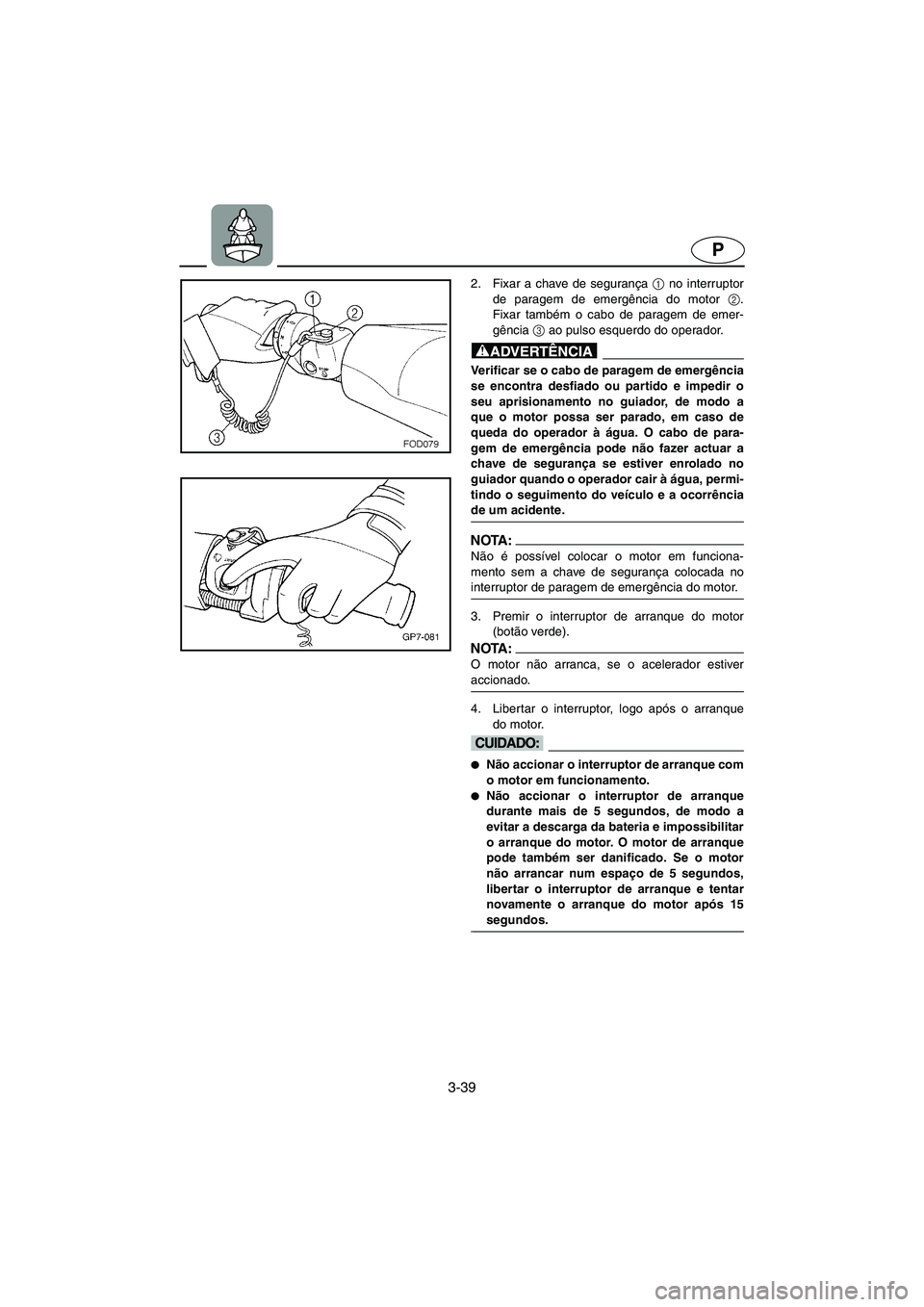 YAMAHA FX 2003  Manual de utilização (in Portuguese) 3-39
P
2. Fixar a chave de segurança 1
 no interruptor
de paragem de emergência do motor 2
.
Fixar também o cabo de paragem de emer-
gência 3
 ao pulso esquerdo do operador. 
@ Verificar se o cabo