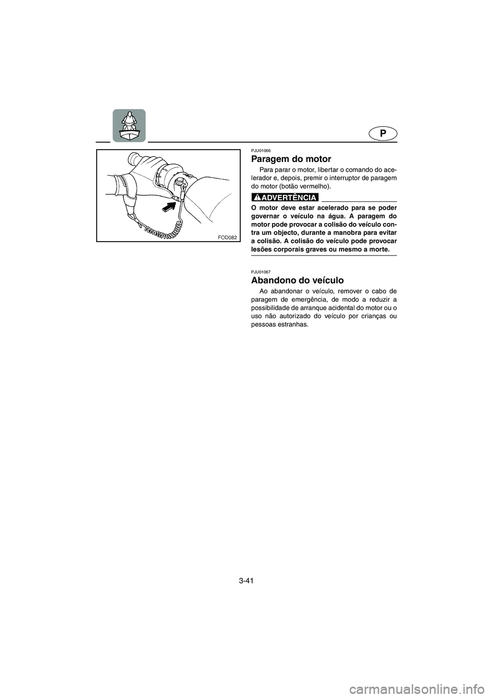 YAMAHA FX 2003  Manual de utilização (in Portuguese) 3-41
P
PJU01066 
Paragem do motor  
Para parar o motor, libertar o comando do ace-
lerador e, depois, premir o interruptor de paragem
do motor (botão vermelho). 
@ O motor deve estar acelerado para s