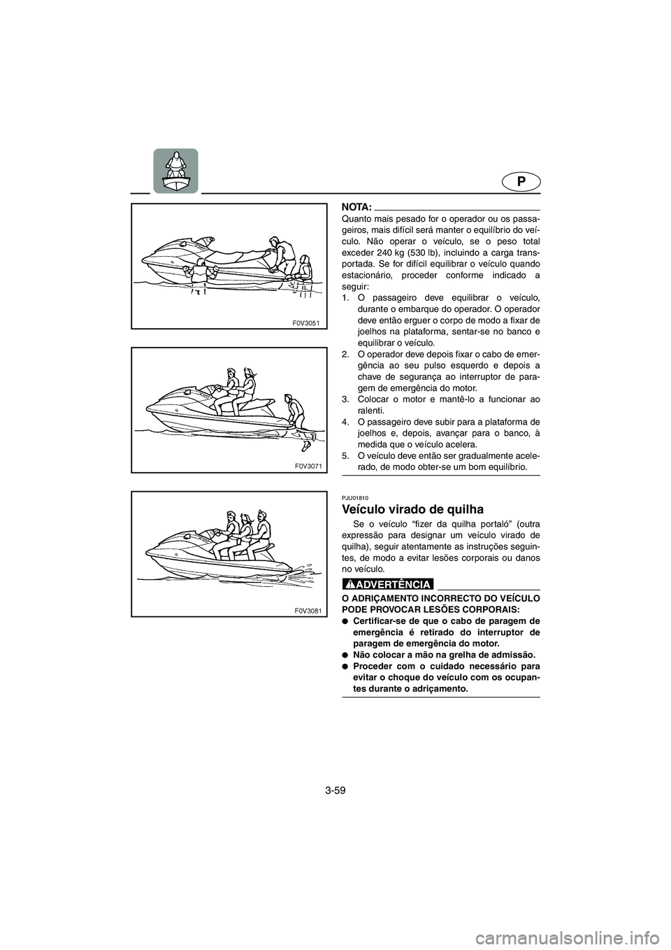 YAMAHA FX 2003 Manual de utilização (in Portuguese) 3-59
P
NOTA :@ Quanto mais pesado for o operador ou os passa-
geiros, mais difícil será manter o equilíbrio do veí-
culo. Não operar o veículo, se o peso total
exceder 240 kg (530 lb), incluindo YAMAHA FX 2003 Manual de utilização (in Portuguese) 3-59
P
NOTA :@ Quanto mais pesado for o operador ou os passa-
geiros, mais difícil será manter o equilíbrio do veí-
culo. Não operar o veículo, se o peso total
exceder 240 kg (530 lb), incluindo