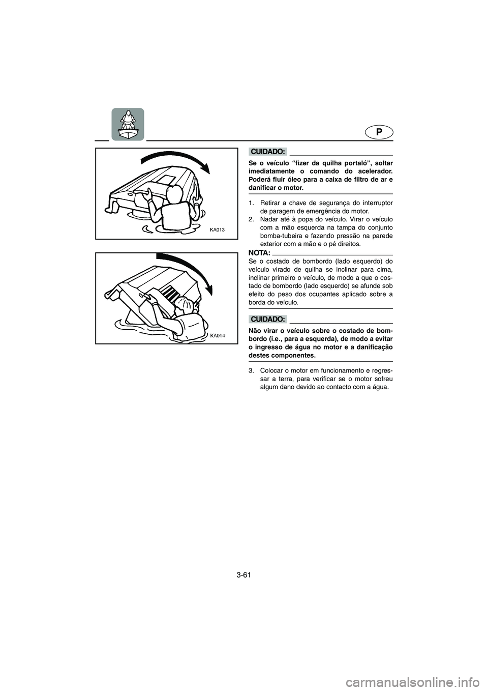 YAMAHA FX 2003 Manual de utilização (in Portuguese) 3-61
P
@ Se o veículo “fizer da quilha portaló”, soltar
imediatamente o comando do acelerador.
Poderá fluir óleo para a caixa de filtro de ar e
danificar o motor.
@
1. Retirar a chave de segu YAMAHA FX 2003 Manual de utilização (in Portuguese) 3-61
P
@ Se o veículo “fizer da quilha portaló”, soltar
imediatamente o comando do acelerador.
Poderá fluir óleo para a caixa de filtro de ar e
danificar o motor.
@
1. Retirar a chave de segu