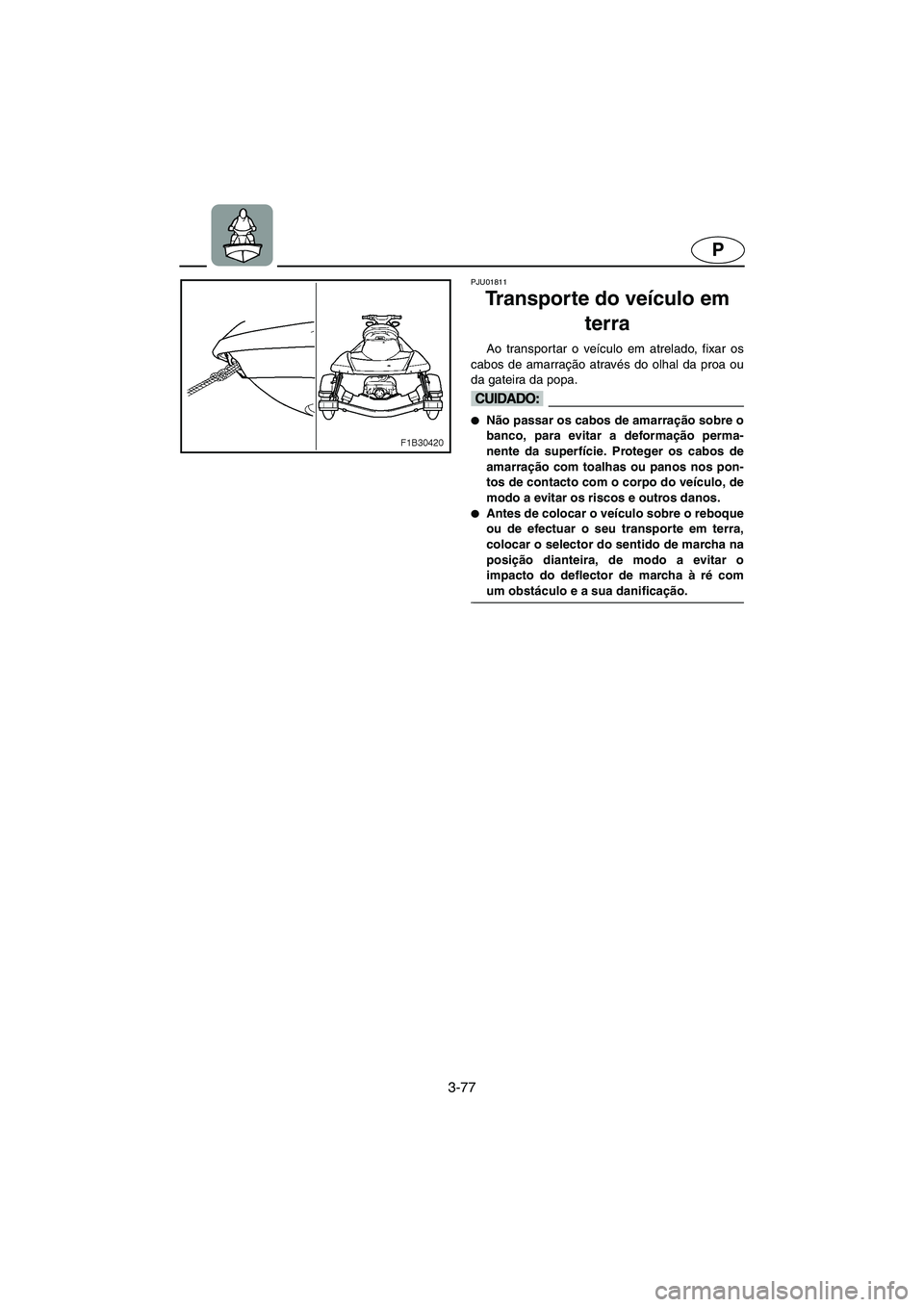 YAMAHA FX 2003  Manual de utilização (in Portuguese) 3-77
P
PJU01811 
Transporte do veículo em 
terra  
Ao transportar o veículo em atrelado, fixar os
cabos de amarração através do olhal da proa ou
da gateira da popa. 
@ Não passar os cabos de am