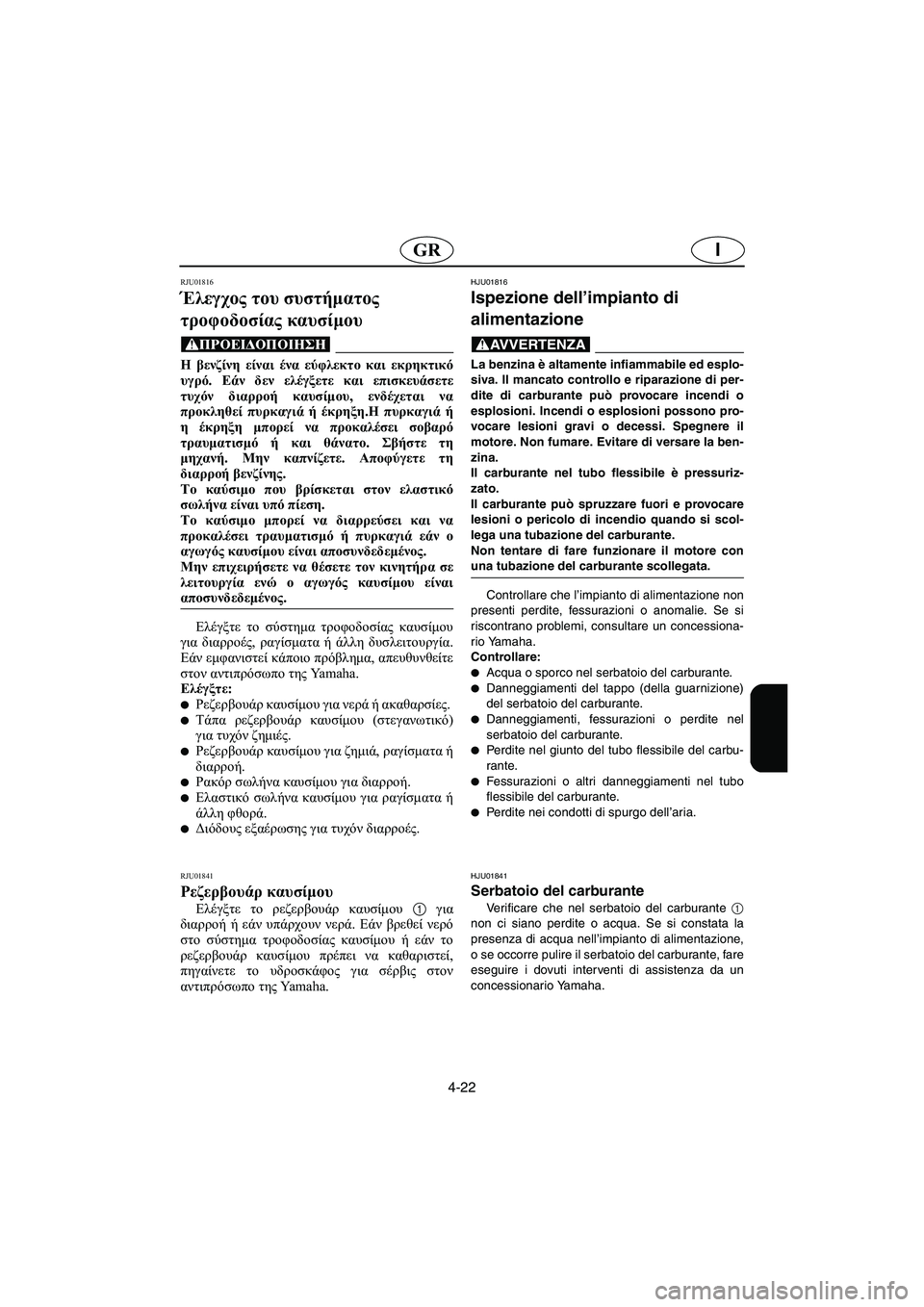 YAMAHA FX 2003  Manual de utilização (in Portuguese) 4-22
IGR
RJU01816
Έλεγχος του συστήματος 
τροφοδοσίας καυσίμου 
@ Η βενζίνη είναι ένα εύφλεκτο και εκρηκτικό
υγρό. Εάν
