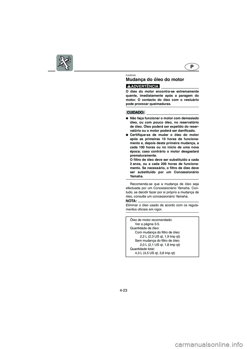 YAMAHA FX 2003 Manual de utilização (in Portuguese) 4-23
P
PJU20150
Mudança do óleo do motor
@ O óleo do motor encontra-se extremamente
quente, imediatamente após a paragem do
motor. O contacto do óleo com o vestuário
pode provocar queimaduras. YAMAHA FX 2003 Manual de utilização (in Portuguese) 4-23
P
PJU20150
Mudança do óleo do motor
@ O óleo do motor encontra-se extremamente
quente, imediatamente após a paragem do
motor. O contacto do óleo com o vestuário
pode provocar queimaduras.