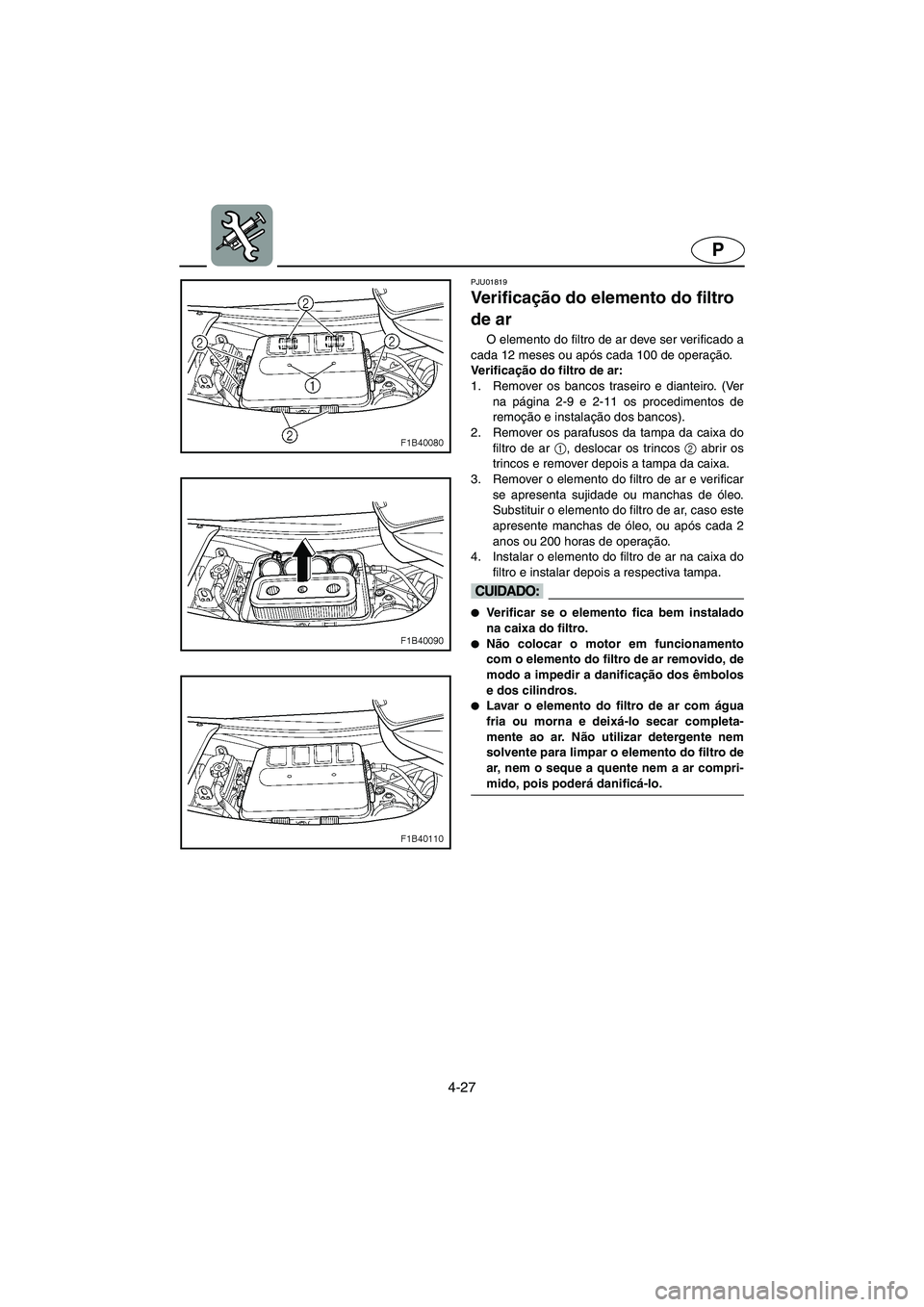 YAMAHA FX 2003  Manual de utilização (in Portuguese) 4-27
P
PJU01819
Ve r i f i c ação do elemento do filtro 
de ar 
O elemento do filtro de ar deve ser verificado a
cada 12 meses ou após cada 100 de operação.
Ve r i f i c ação do filtro de ar: 
