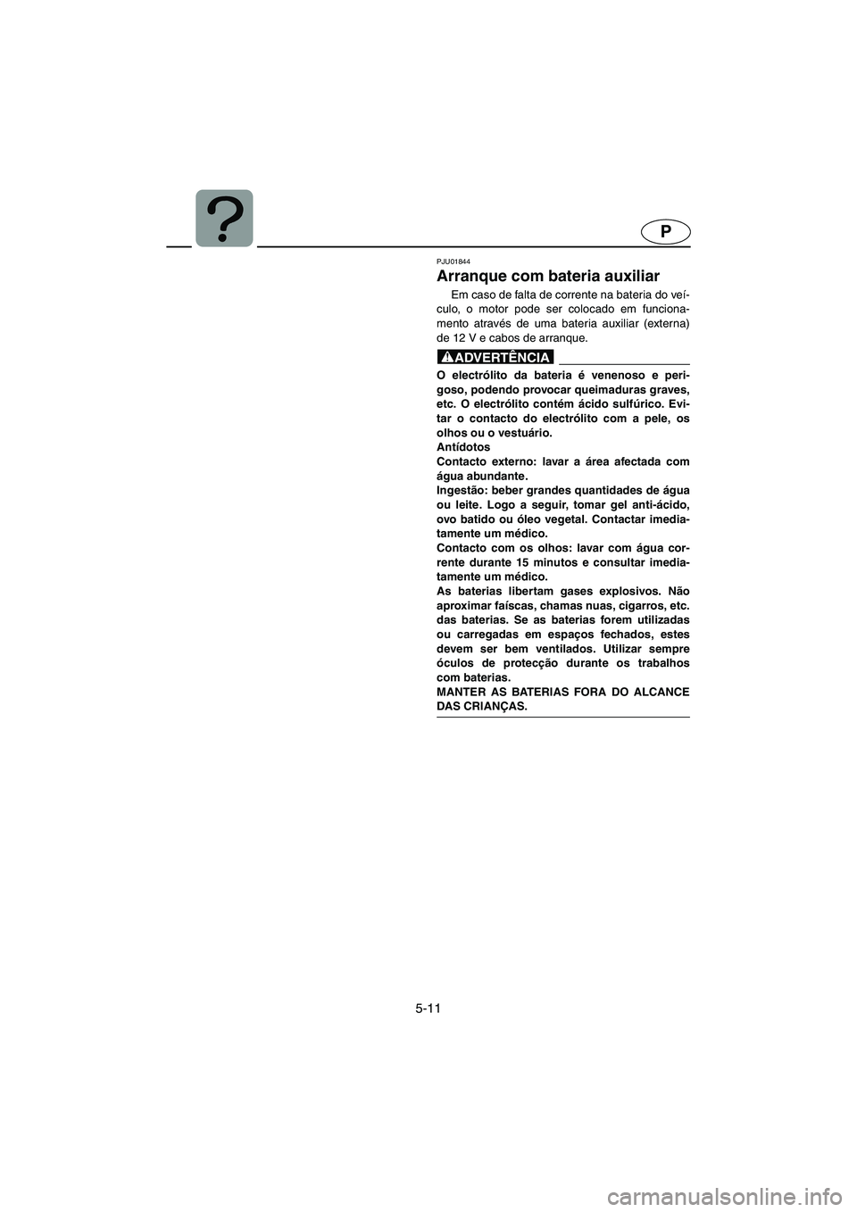 YAMAHA FX 2003  Manual de utilização (in Portuguese) 5-11
P
PJU01844 
Arranque com bateria auxiliar  
Em caso de falta de corrente na bateria do veí-
culo, o motor pode ser colocado em funciona-
mento através de uma bateria auxiliar (externa)
de 12 V 