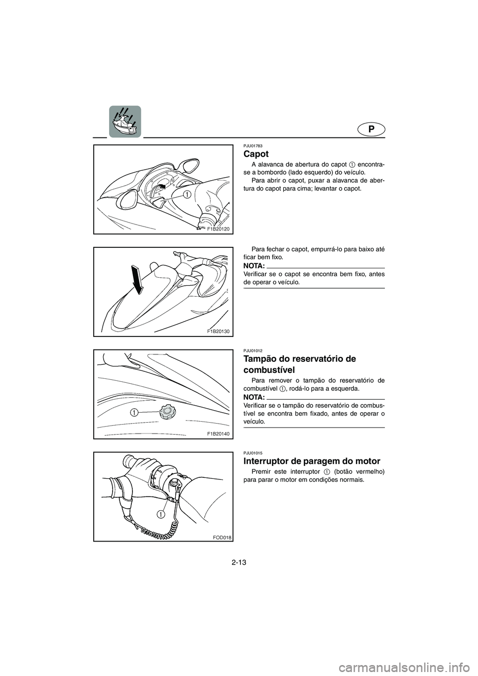 YAMAHA FX 2003  Manual de utilização (in Portuguese) 2-13
P
PJU01783
Capot 
A alavanca de abertura do capot 1
 encontra-
se a bombordo (lado esquerdo) do veículo.
Para abrir o capot, puxar a alavanca de aber-
tura do capot para cima; levantar o capot. 