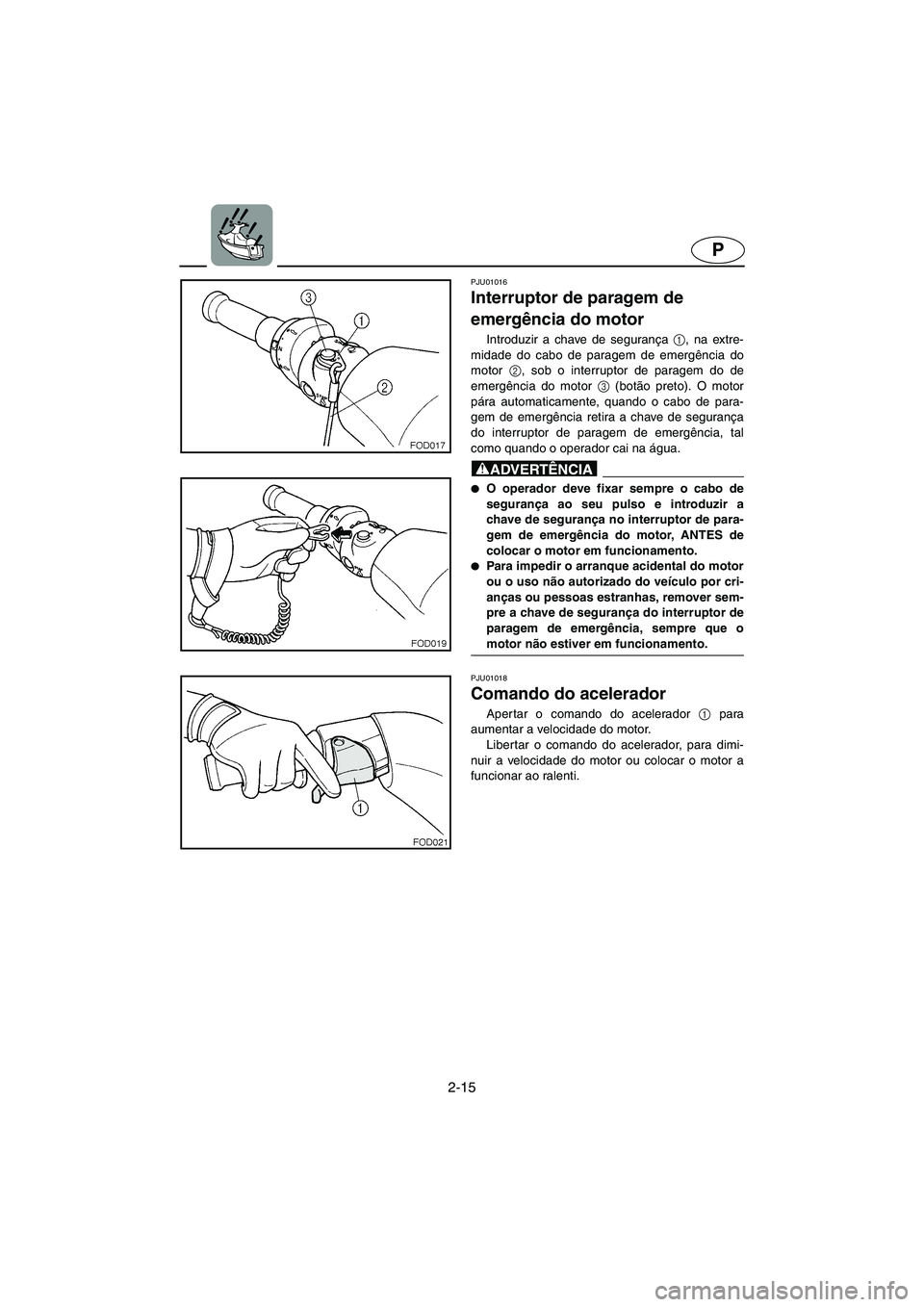 YAMAHA FX 2003  Manual de utilização (in Portuguese) 2-15
P
PJU01016 
Interruptor de paragem de 
emergência do motor  
Introduzir a chave de segurança 1
, na extre-
midade do cabo de paragem de emergência do
motor 2
, sob o interruptor de paragem do 