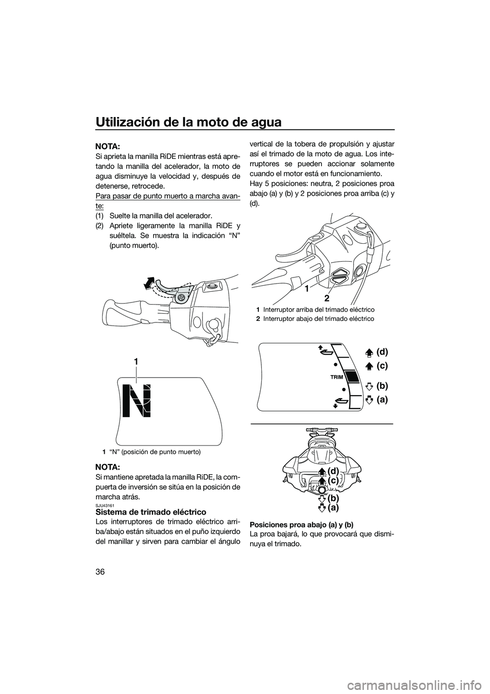 YAMAHA FX HO 2015  Manuale de Empleo (in Spanish) Utilización de la moto de agua
36
NOTA:
Si aprieta la manilla RiDE mientras está apre-
tando la manilla del acelerador, la moto de
agua disminuye la velocidad y, después de
detenerse, retrocede.
Pa