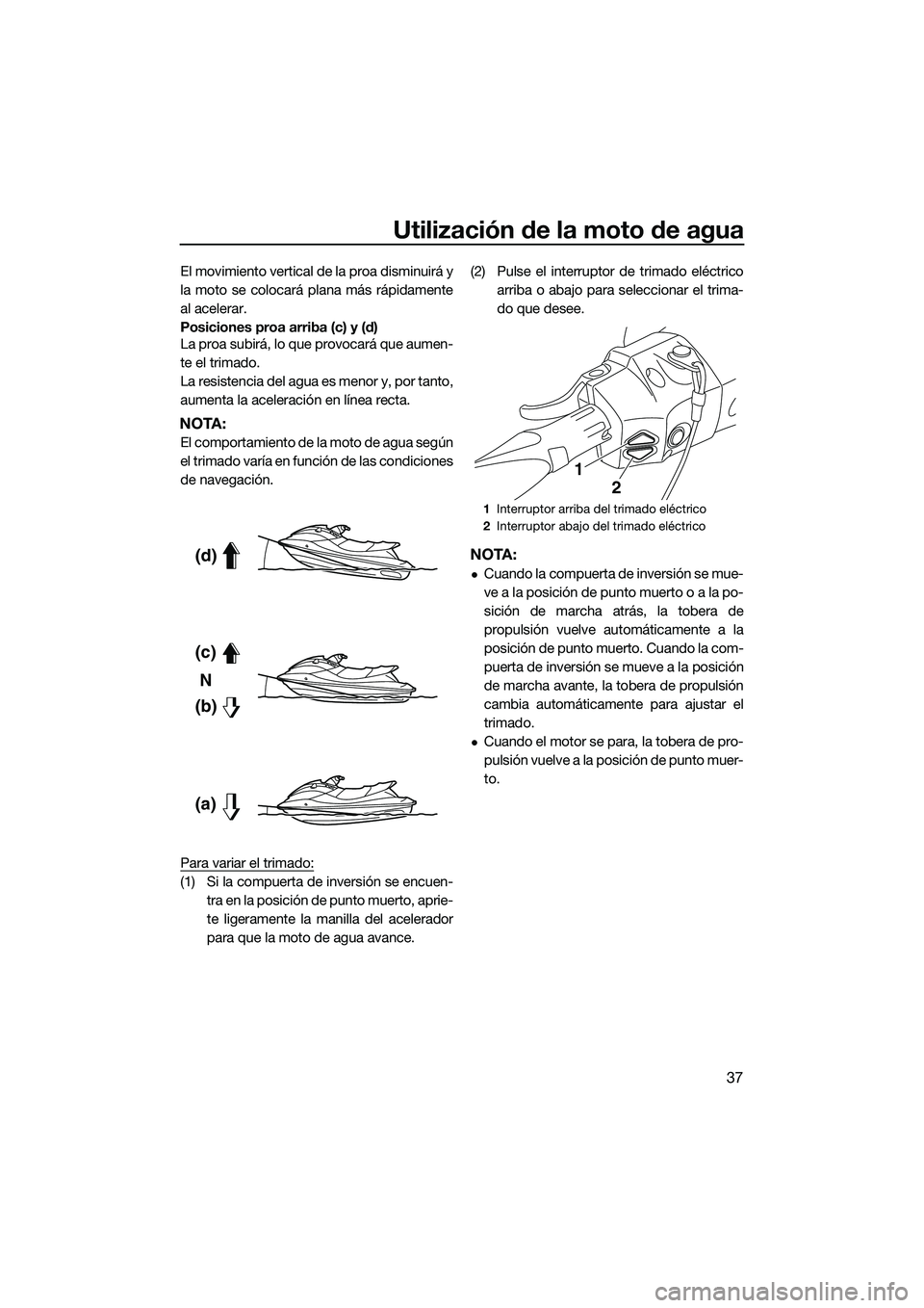 YAMAHA FX HO 2015  Manuale de Empleo (in Spanish) Utilización de la moto de agua
37
El movimiento vertical de la proa disminuirá y
la moto se colocará plana más rápidamente
al acelerar.
Posiciones proa arriba (c) y (d)
La proa subirá, lo que pr