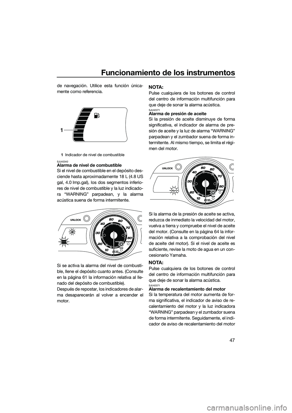 YAMAHA FX HO 2015  Manuale de Empleo (in Spanish) Funcionamiento de los instrumentos
47
de navegación. Utilice esta función única-
mente como referencia.
SJU42342Alarma de nivel de combustible
Si el nivel de combustible en el depósito des-
ciende