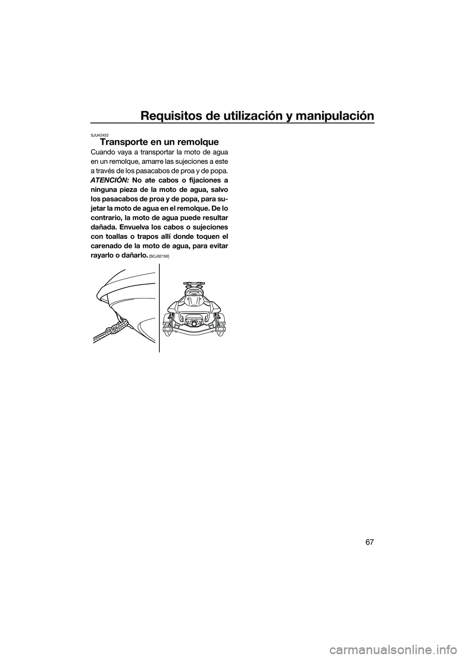 YAMAHA FX HO 2015  Manuale de Empleo (in Spanish) Requisitos de utilización y manipulación
67
SJU42432
Transporte en un remolque
Cuando vaya a transportar la moto de agua
en un remolque, amarre las sujeciones a este
a través de los pasacabos de pr
