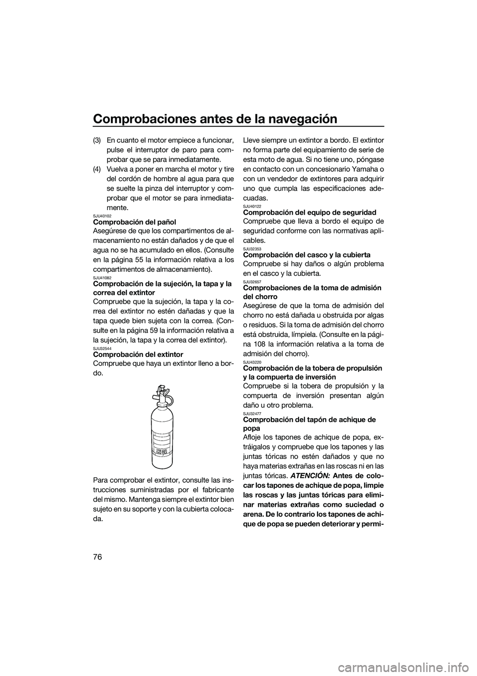 YAMAHA FX HO 2015  Manuale de Empleo (in Spanish) Comprobaciones antes de la navegación
76
(3) En cuanto el motor empiece a funcionar,pulse el interruptor de paro para com-
probar que se para inmediatamente.
(4) Vuelva a poner en marcha el motor y t