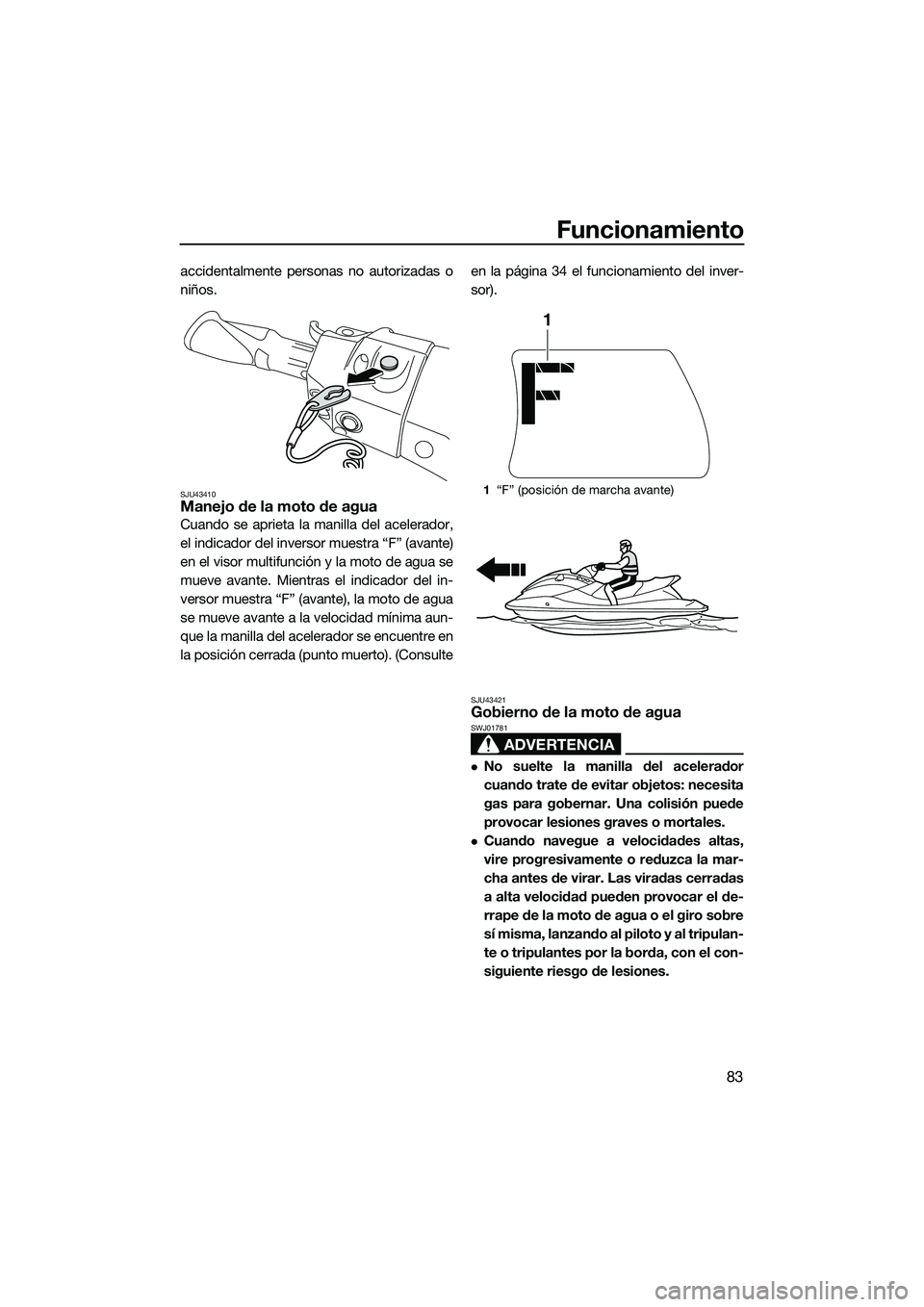 YAMAHA FX HO 2015  Manuale de Empleo (in Spanish) Funcionamiento
83
accidentalmente personas no autorizadas o
niños.
SJU43410Manejo de la moto de agua
Cuando se aprieta la manilla del acelerador,
el indicador del inversor muestra “F” (avante)
en