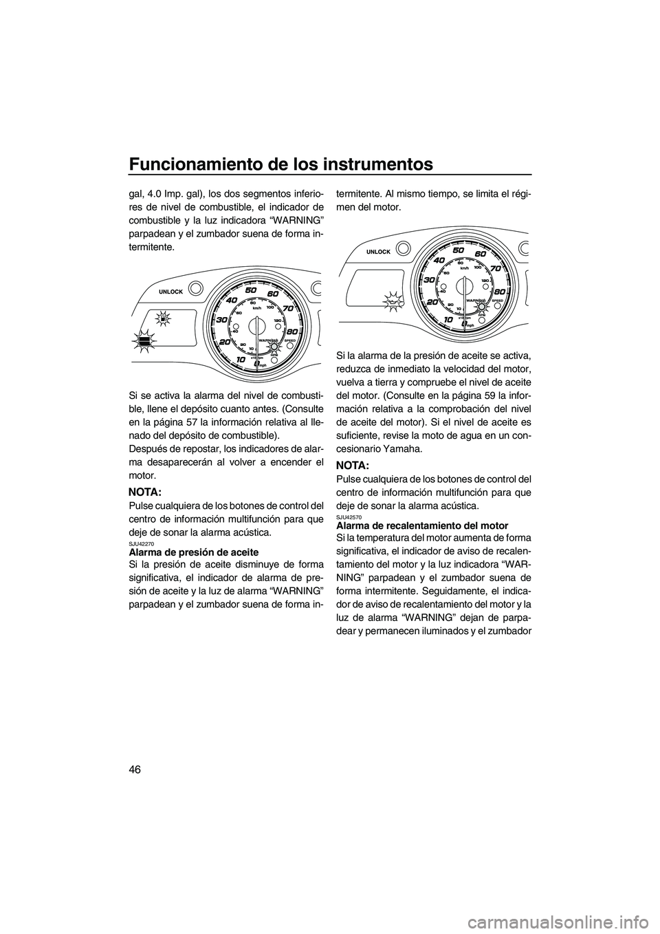 YAMAHA FX HO CRUISER 2013  Manuale de Empleo (in Spanish) Funcionamiento de los instrumentos
46
gal, 4.0 Imp. gal), los dos segmentos inferio-
res de nivel de combustible, el indicador de
combustible y la luz indicadora “WARNING”
parpadean y el zumbador 