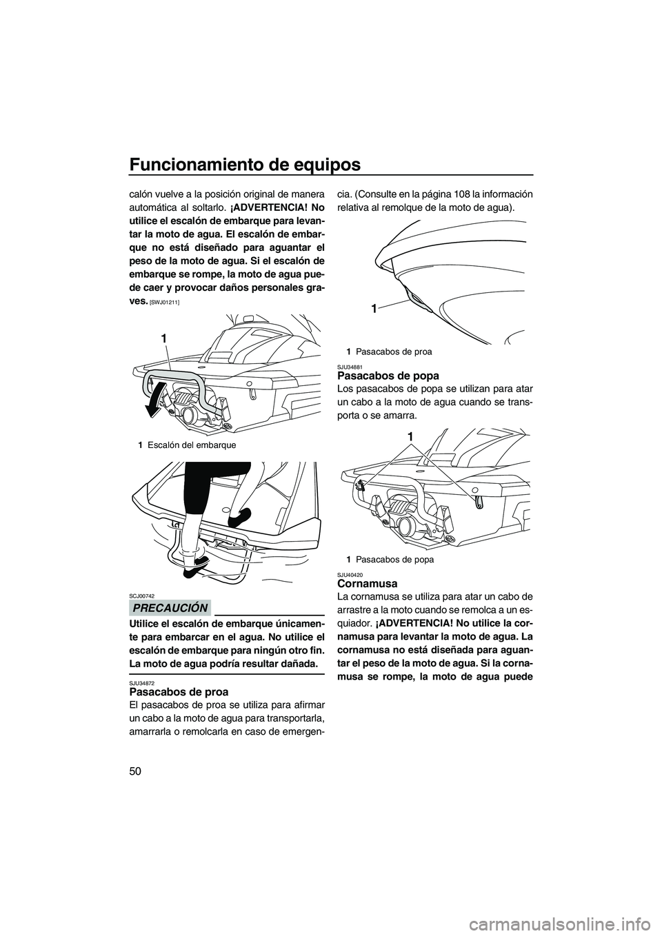 YAMAHA FX HO CRUISER 2013  Manuale de Empleo (in Spanish) Funcionamiento de equipos
50
calón vuelve a la posición original de manera
automática al soltarlo. ¡ADVERTENCIA! No
utilice el escalón de embarque para levan-
tar la moto de agua. El escalón de 