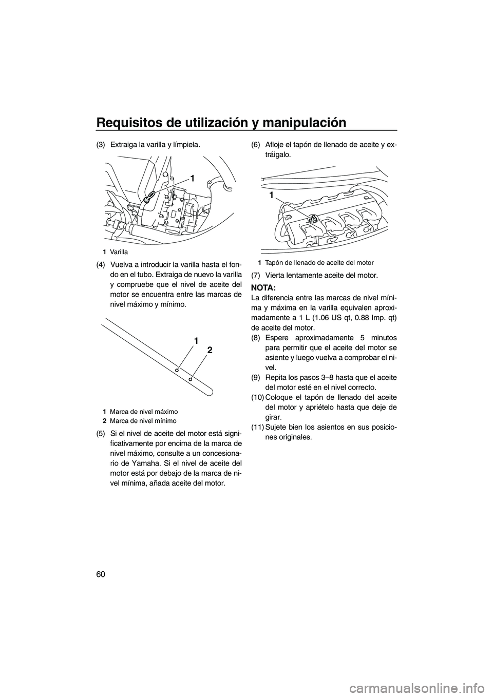 YAMAHA FX HO CRUISER 2013  Manuale de Empleo (in Spanish) Requisitos de utilización y manipulación
60
(3) Extraiga la varilla y límpiela.
(4) Vuelva a introducir la varilla hasta el fon-do en el tubo. Extraiga de nuevo la varilla
y compruebe que el nivel 