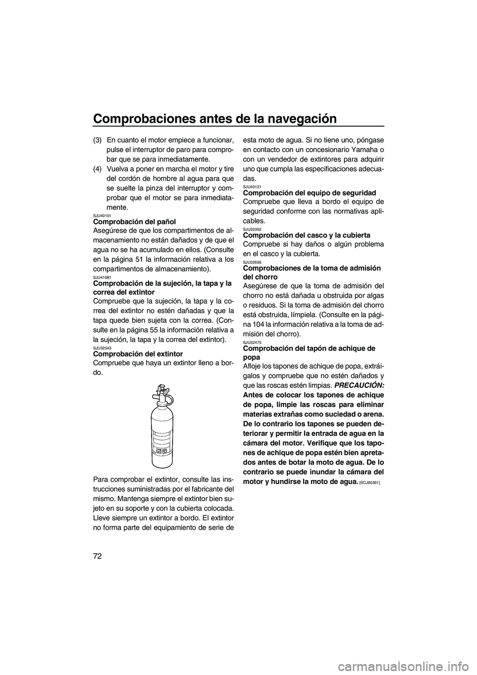 YAMAHA FX HO CRUISER 2013  Manuale de Empleo (in Spanish) Comprobaciones antes de la navegación
72
(3) En cuanto el motor empiece a funcionar,pulse el interruptor de paro para compro-
bar que se para inmediatamente.
(4) Vuelva a poner en marcha el motor y t
