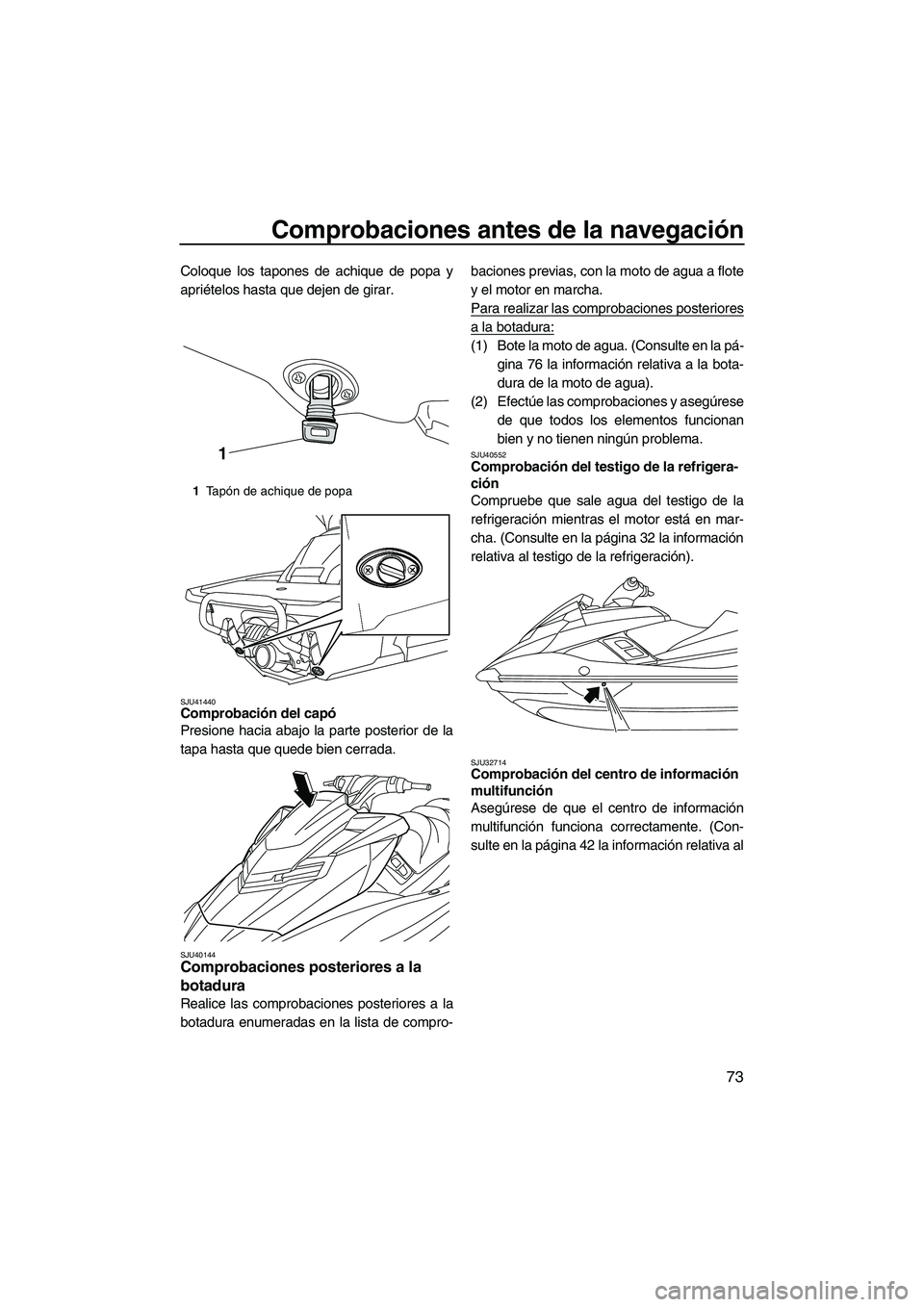 YAMAHA FX HO CRUISER 2013  Manuale de Empleo (in Spanish) Comprobaciones antes de la navegación
73
Coloque los tapones de achique de popa y
apriételos hasta que dejen de girar.
SJU41440Comprobación del capó 
Presione hacia abajo la parte posterior de la
