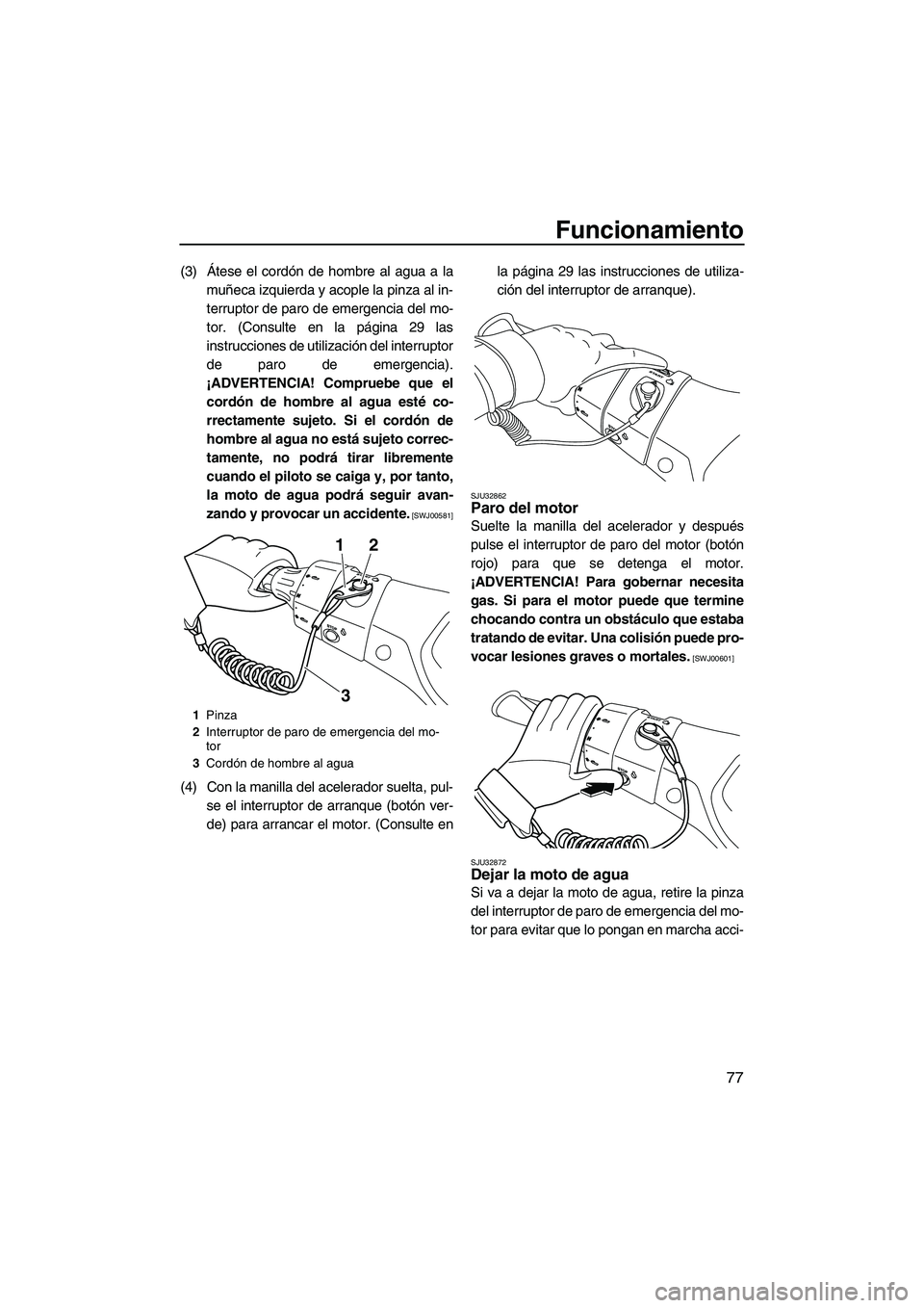 YAMAHA FX HO CRUISER 2013  Manuale de Empleo (in Spanish) Funcionamiento
77
(3) Átese el cordón de hombre al agua a lamuñeca izquierda y acople la pinza al in-
terruptor de paro de emergencia del mo-
tor. (Consulte en la página 29 las
instrucciones de ut