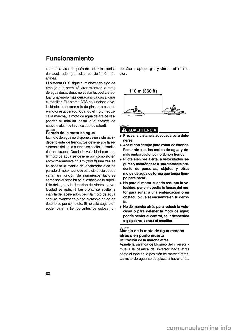 YAMAHA FX HO CRUISER 2013  Manuale de Empleo (in Spanish) Funcionamiento
80
se intenta virar después de soltar la manilla
del acelerador (consultar condición C más
arriba).
El sistema OTS sigue suministrando algo de
empuje que permitirá virar mientras la