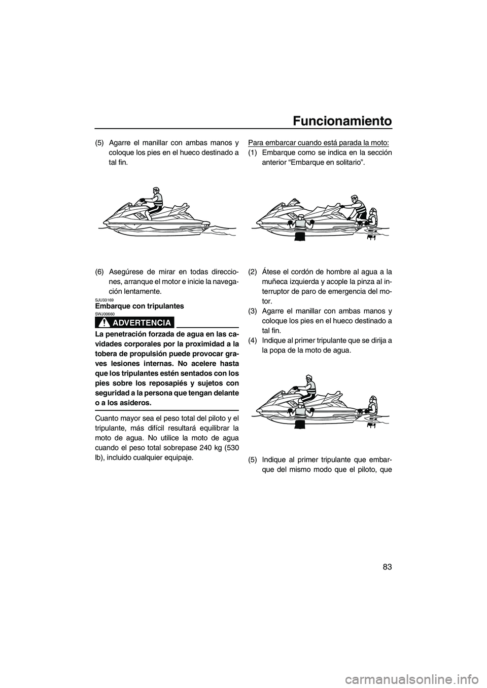 YAMAHA FX HO CRUISER 2013  Manuale de Empleo (in Spanish) Funcionamiento
83
(5) Agarre el manillar con ambas manos ycoloque los pies en el hueco destinado a
tal fin.
(6) Asegúrese de mirar en todas direccio- nes, arranque el motor e inicie la navega-
ción 