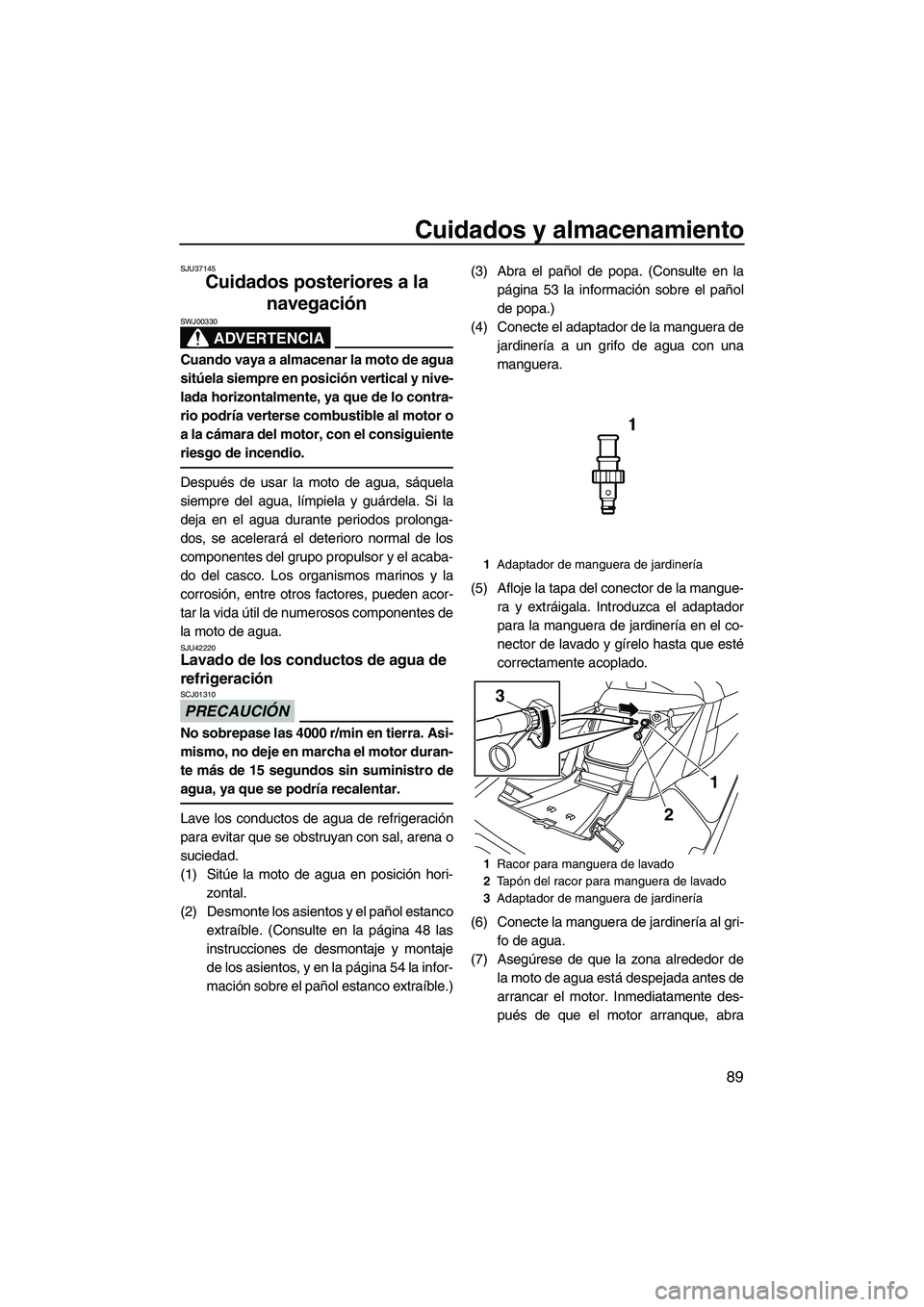 YAMAHA FX HO CRUISER 2013  Manuale de Empleo (in Spanish) Cuidados y almacenamiento
89
SJU37145
Cuidados posteriores a la navegación 
ADVERTENCIA
SWJ00330
Cuando vaya a almacenar la moto de agua
sitúela siempre en posición vertical y nive-
lada horizontal