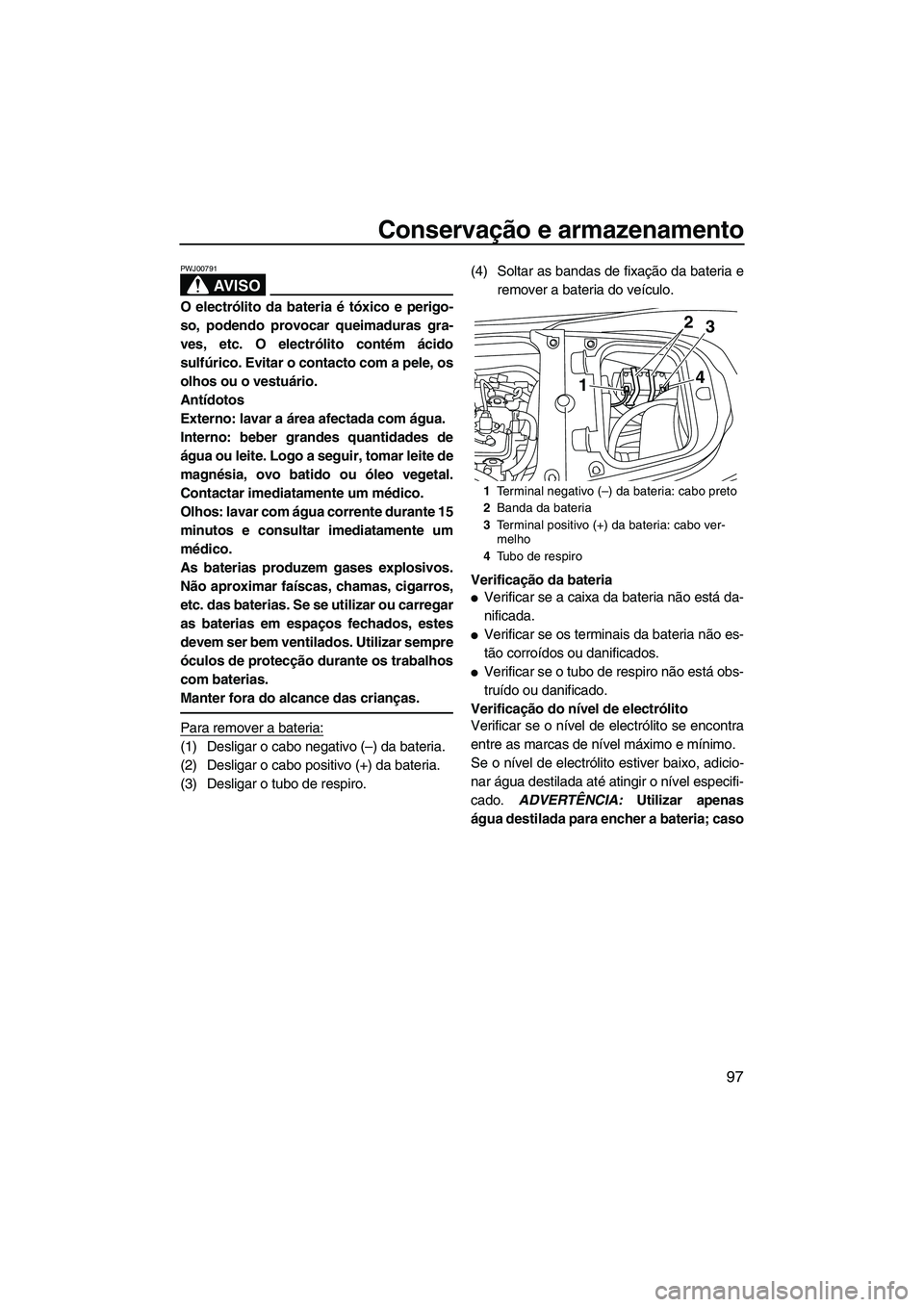 YAMAHA FX HO 2013  Manual de utilização (in Portuguese) Conservação e armazenamento
97
AV I S O
PWJ00791
O electrólito da bateria é tóxico e perigo-
so, podendo provocar queimaduras gra-
ves, etc. O electrólito contém ácido
sulfúrico. Evitar o con