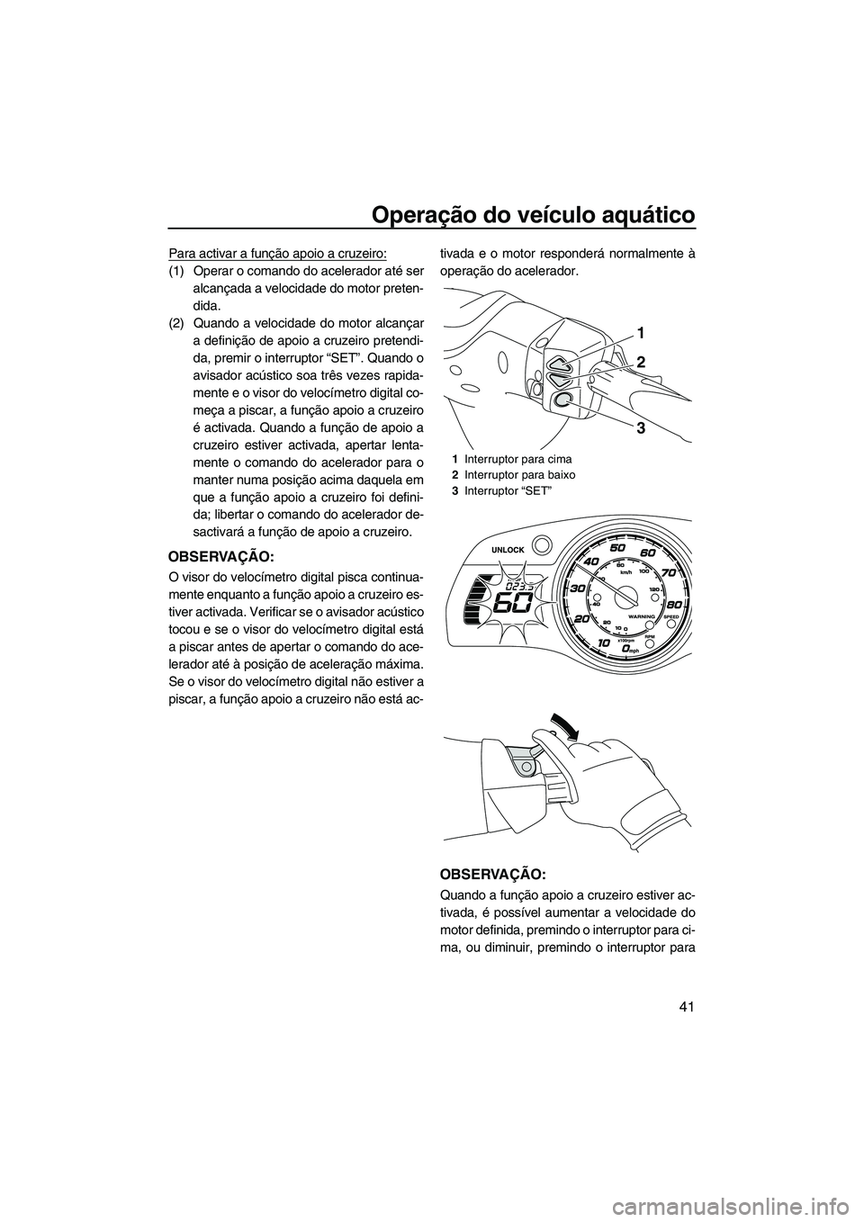YAMAHA FX HO 2013  Manual de utilização (in Portuguese) Operação do veículo aquático
41
Para activar a função apoio a cruzeiro:
(1) Operar o comando do acelerador até seralcançada a velocidade do motor preten-
dida.
(2) Quando a velocidade do motor
