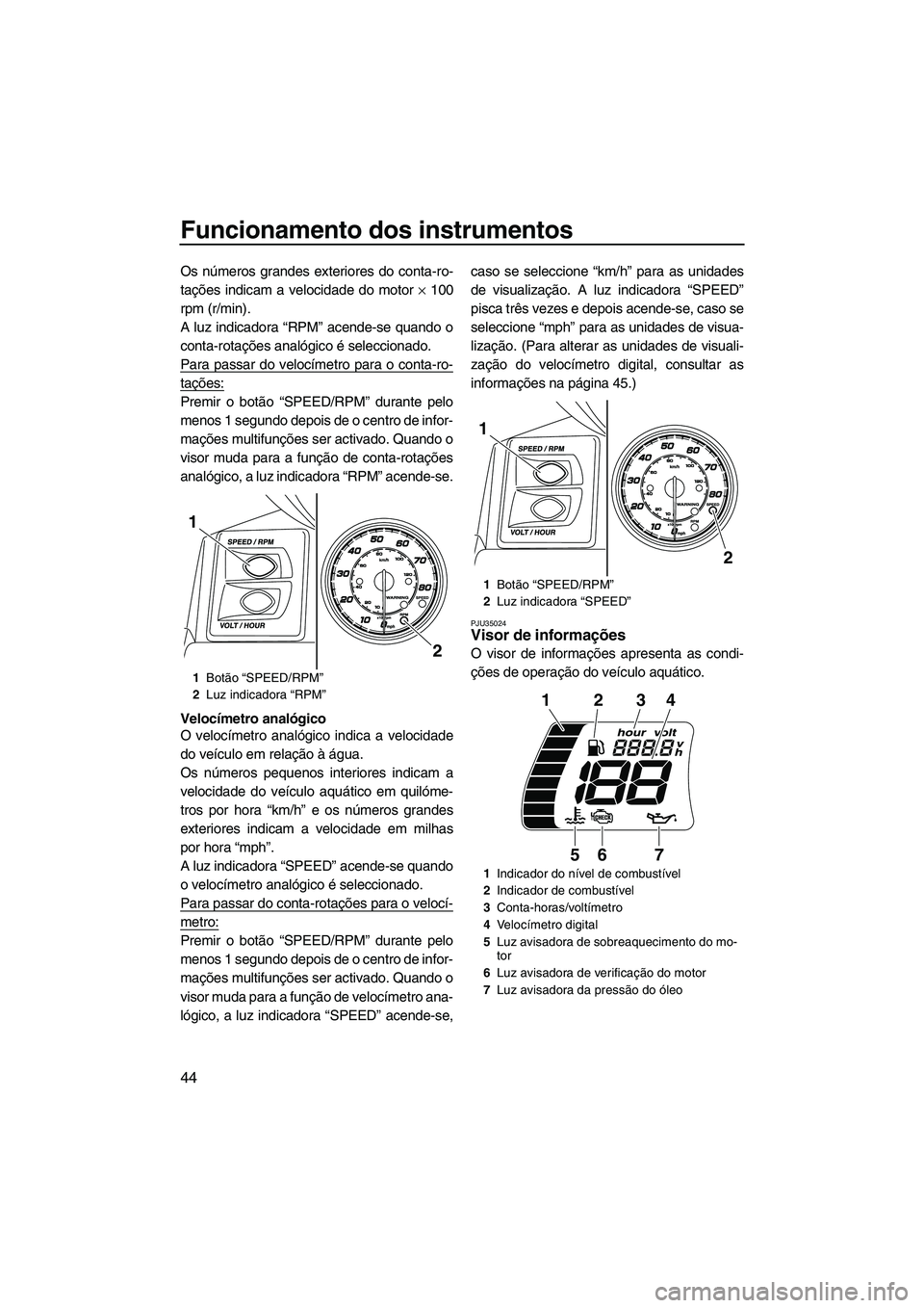 YAMAHA FX HO 2013  Manual de utilização (in Portuguese) Funcionamento dos instrumentos
44
Os números grandes exteriores do conta-ro-
tações indicam a velocidade do motor × 100
rpm (r/min).
A luz indicadora “RPM” acende-se quando o
conta-rotações 
