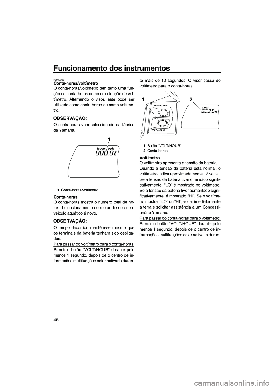 YAMAHA FX HO 2013  Manual de utilização (in Portuguese) Funcionamento dos instrumentos
46
PJU42260Conta-horas/voltímetro 
O conta-horas/voltímetro tem tanto uma fun-
ção de conta-horas como uma função de vol-
tímetro. Alternando o visor, este pode s