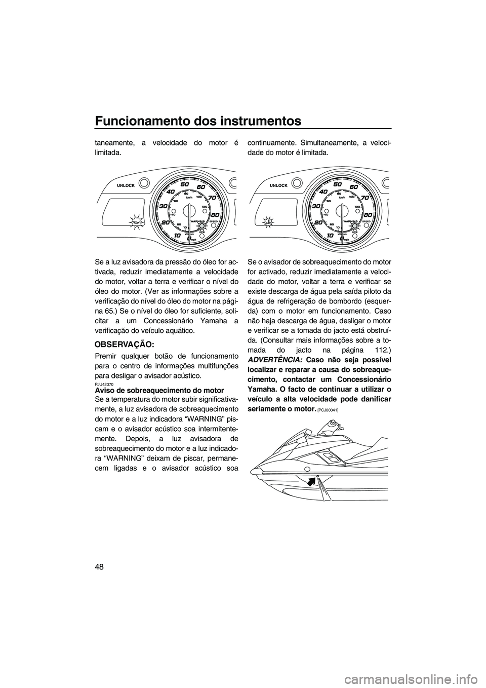 YAMAHA FX HO 2013  Manual de utilização (in Portuguese) Funcionamento dos instrumentos
48
taneamente, a velocidade do motor é
limitada.
Se a luz avisadora da pressão do óleo for ac-
tivada, reduzir imediatamente a velocidade
do motor, voltar a terra e v